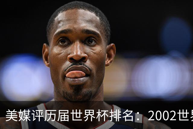 美媒评历届世界杯排名：2002世界杯韩国奇迹因裁判偏袒